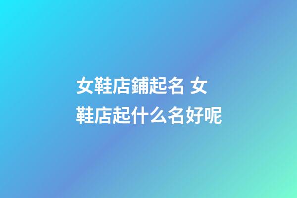 女鞋店鋪起名 女鞋店起什么名好呢-第1張-店鋪起名-玄機派